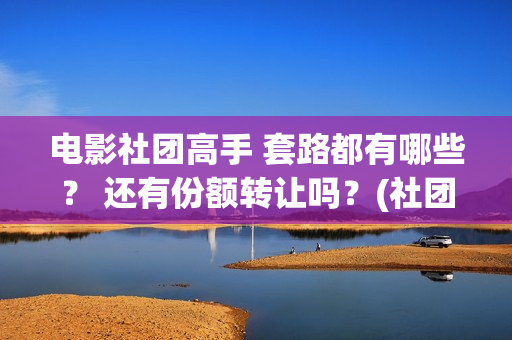 电影社团高手 套路都有哪些？ 还有份额转让吗？(社团高手电影演员名单)