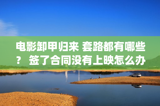 电影卸甲归来 套路都有哪些？ 签了合同没有上映怎么办？(卸甲归来电影海报)