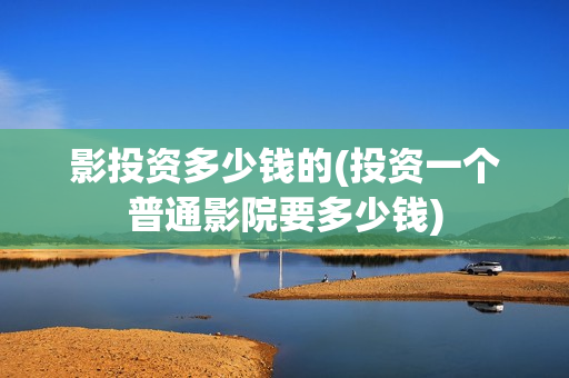 影投资多少钱的(投资一个普通影院要多少钱)