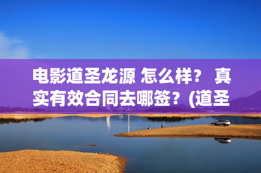 电影道圣龙源 怎么样？ 真实有效合同去哪签？(道圣龙源正规吗?)