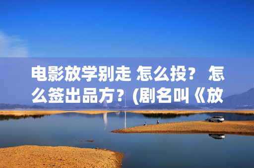 电影放学别走 怎么投？ 怎么签出品方？(剧名叫《放学别走》)