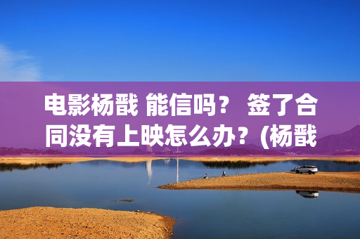 电影杨戬 能信吗？ 签了合同没有上映怎么办？(杨戬这部电影)