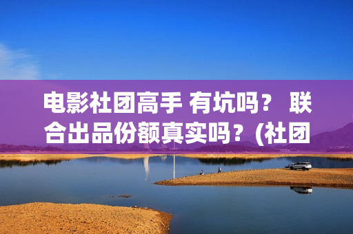 电影社团高手 有坑吗？ 联合出品份额真实吗？(社团高手电影演员名单)