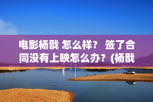 电影杨戬 怎么样？ 签了合同没有上映怎么办？(杨戬怎样)