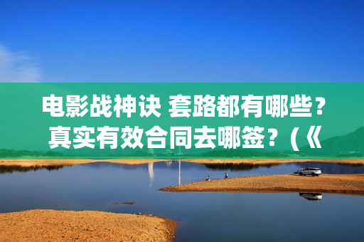 电影战神诀 套路都有哪些？ 真实有效合同去哪签？(《战神诀》)