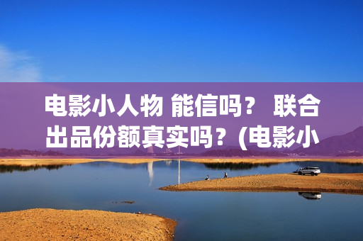 电影小人物 能信吗？ 联合出品份额真实吗？(电影小人物 能看吗)