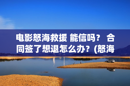 电影怒海救援 能信吗？ 合同签了想退怎么办？(怒海救援 电影2021)