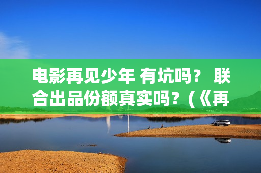 电影再见少年 有坑吗？ 联合出品份额真实吗？(《再见少年》)
