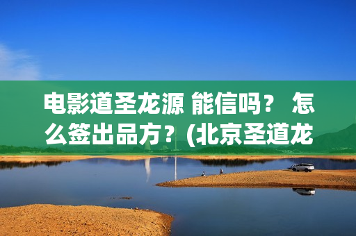 电影道圣龙源 能信吗？ 怎么签出品方？(北京圣道龙源文化传媒有限公司)