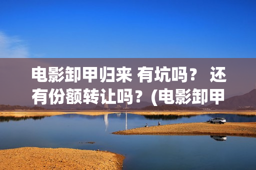 电影卸甲归来 有坑吗？ 还有份额转让吗？(电影卸甲归来免费观看)