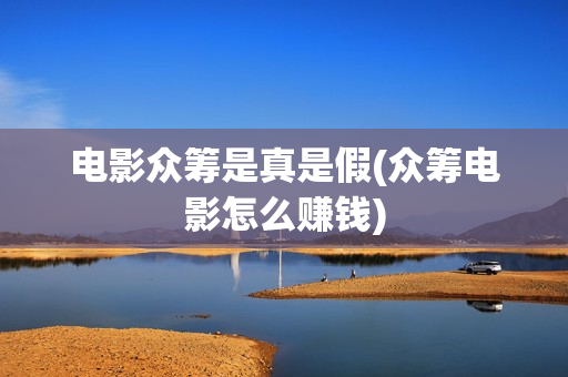 电影众筹是真是假(众筹电影怎么赚钱)