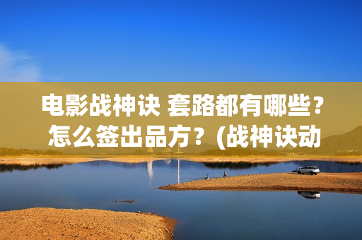 电影战神诀 套路都有哪些？ 怎么签出品方？(战神诀动作指导)