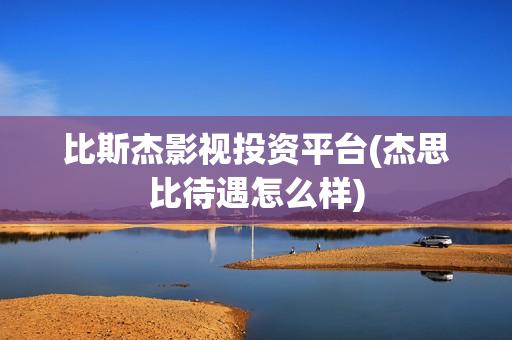 比斯杰影视投资平台(杰思比待遇怎么样)