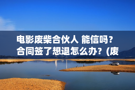 电影废柴合伙人 能信吗？ 合同签了想退怎么办？(废柴组合)