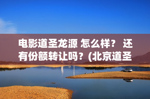 电影道圣龙源 怎么样？ 还有份额转让吗？(北京道圣龙源主要产品)