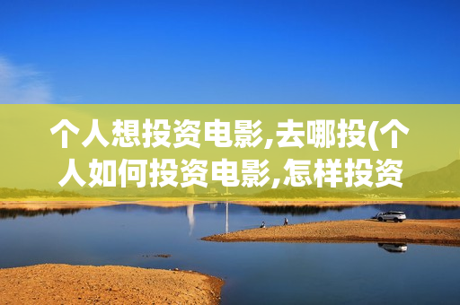 个人想投资电影,去哪投(个人如何投资电影,怎样投资电影?)