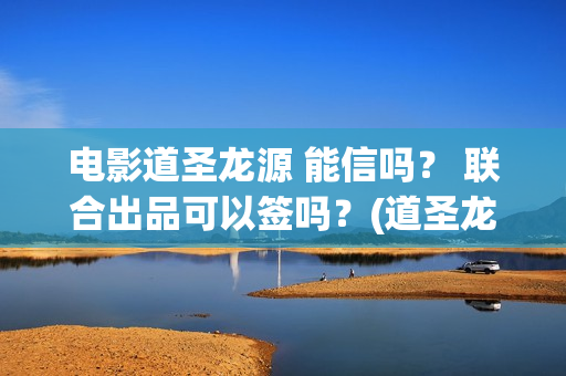 电影道圣龙源 能信吗？ 联合出品可以签吗？(道圣龙源正规吗?)