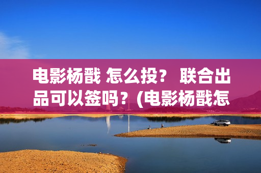 电影杨戬 怎么投？ 联合出品可以签吗？(电影杨戬怎样)