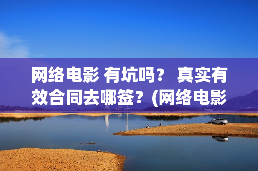 网络电影 有坑吗？ 真实有效合同去哪签？(网络电影挣钱吗)