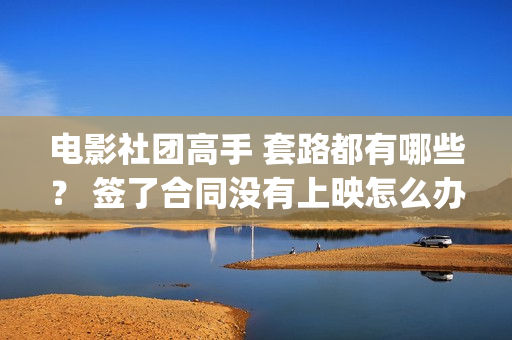 电影社团高手 套路都有哪些？ 签了合同没有上映怎么办？(电影社社团简介)