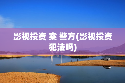 影视投资 案 警方(影视投资犯法吗)