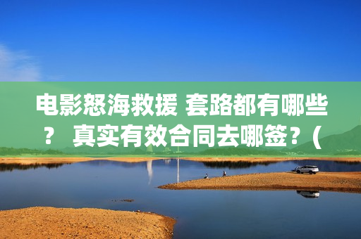 电影怒海救援 套路都有哪些？ 真实有效合同去哪签？(电影怒海救援剧情介绍)