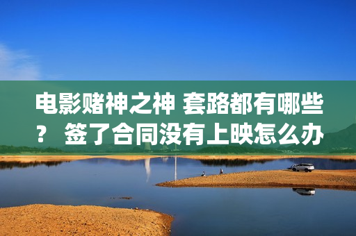 电影赌神之神 套路都有哪些？ 签了合同没有上映怎么办？(电影赌神之神)