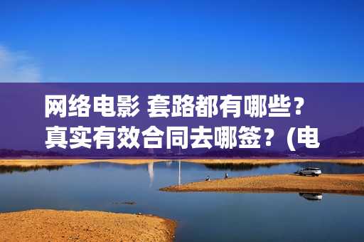 网络电影 套路都有哪些？ 真实有效合同去哪签？(电影常见套路)