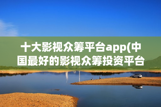 十大影视众筹平台app(中国最好的影视众筹投资平台)