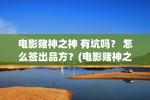 电影赌神之神 有坑吗？ 怎么签出品方？(电影赌神之神在线观看全集)
