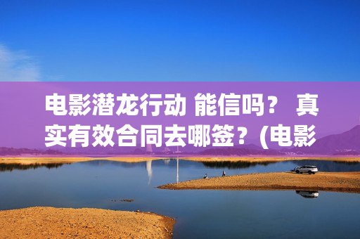 电影潜龙行动 能信吗？ 真实有效合同去哪签？(电影潜龙行动剧情介绍)