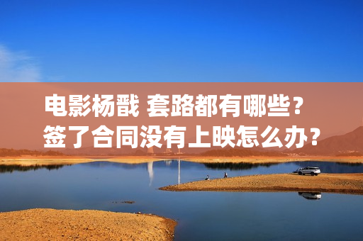 电影杨戬 套路都有哪些？ 签了合同没有上映怎么办？(电影杨戬 套路是什么)