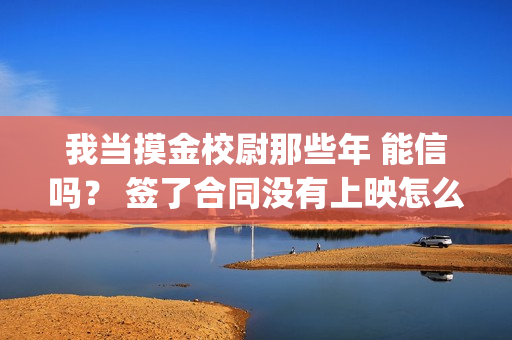 我当摸金校尉那些年 能信吗？ 签了合同没有上映怎么办？(我当摸金校尉那些年TXT精校版最新章节列表)