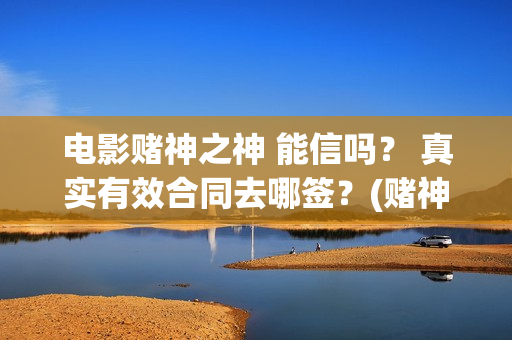 电影赌神之神 能信吗？ 真实有效合同去哪签？(赌神之神电影2002在线播放)