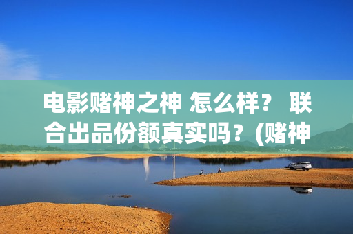 电影赌神之神 怎么样？ 联合出品份额真实吗？(赌神之神电影2002在线播放)