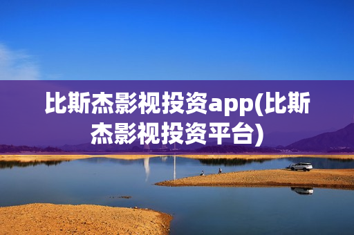 比斯杰影视投资app(比斯杰影视投资平台)