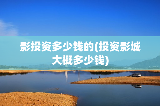 影投资多少钱的(投资影城大概多少钱)