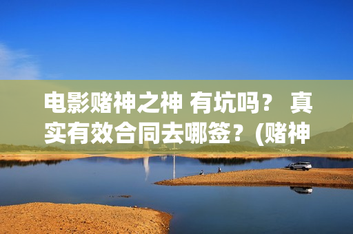 电影赌神之神 有坑吗？ 真实有效合同去哪签？(赌神之神电影2002在线播放)