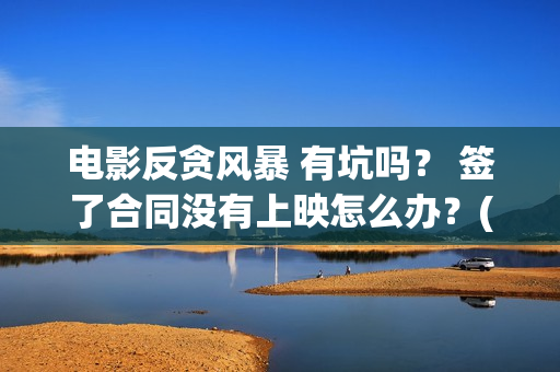 电影反贪风暴 有坑吗？ 签了合同没有上映怎么办？(电影反贪风暴5)