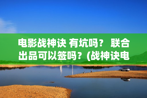 电影战神诀 有坑吗？ 联合出品可以签吗？(战神诀电影出品方)