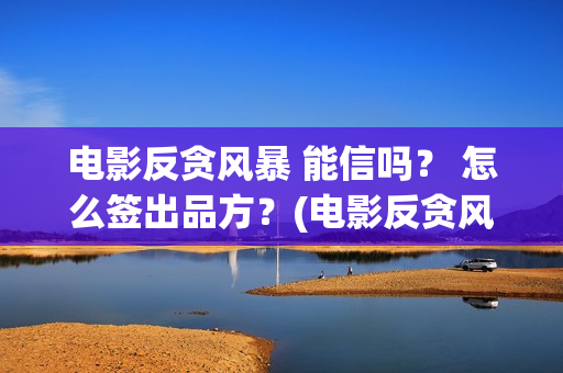 电影反贪风暴 能信吗？ 怎么签出品方？(电影反贪风暴5)