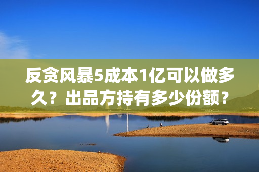 反贪风暴5成本1亿可以做多久？出品方持有多少份额？(反贪风暴5剧情详解)