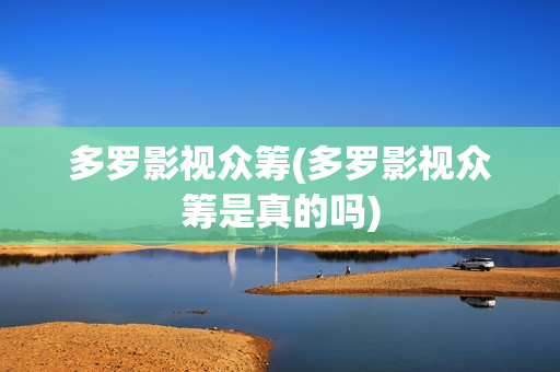 多罗影视众筹(多罗影视众筹是真的吗)