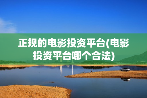 正规的电影投资平台(电影投资平台哪个合法)