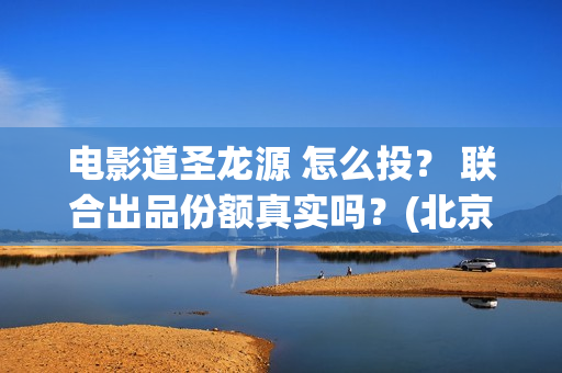 电影道圣龙源 怎么投？ 联合出品份额真实吗？(北京道圣龙源文化传媒有限公司都投资了什么电影)