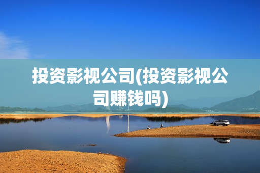 投资影视公司(投资影视公司赚钱吗)