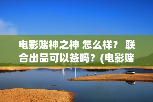电影赌神之神 怎么样？ 联合出品可以签吗？(电影赌神之神剧情介绍)