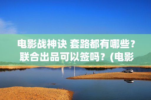 电影战神诀 套路都有哪些？ 联合出品可以签吗？(电影战神诀 套装在线看)