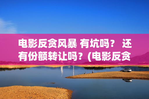 电影反贪风暴 有坑吗？ 还有份额转让吗？(电影反贪风暴4国语免费观看)