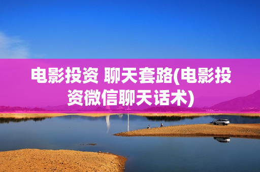 电影投资 聊天套路(电影投资微信聊天话术)
